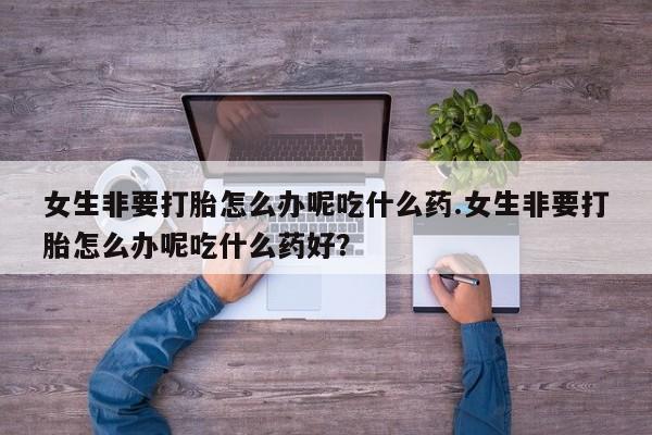 米非米索货到付款女生非要打胎怎么办呢吃什么药.女生非要打胎怎么办呢吃什么药好？