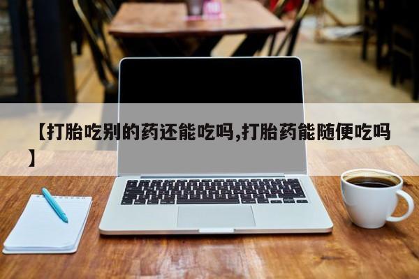 米非米索货到付款【打胎吃别的药还能吃吗,打胎药能随便吃吗】