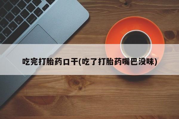 米非米索货到付款吃完打胎药口干(吃了打胎药嘴巴没味)