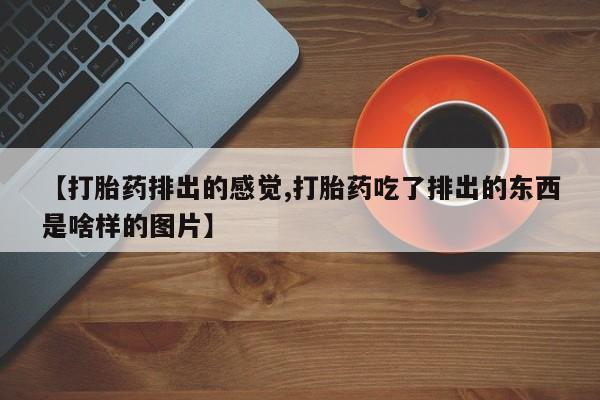 米非米索货到付款【打胎药排出的感觉,打胎药吃了排出的东西是啥样的图片】