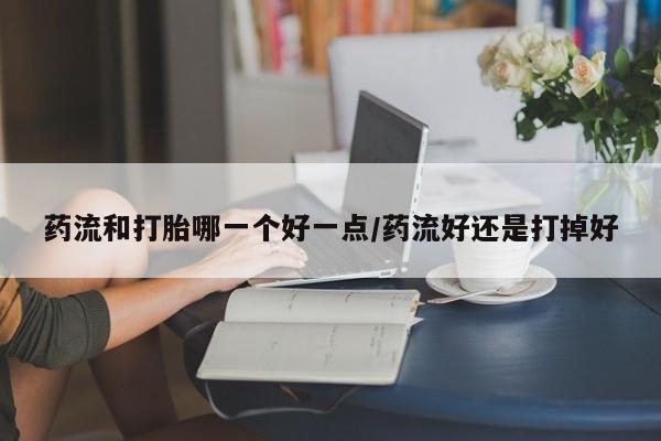 米非米索货到付款药流和打胎哪一个好一点/药流好还是打掉好