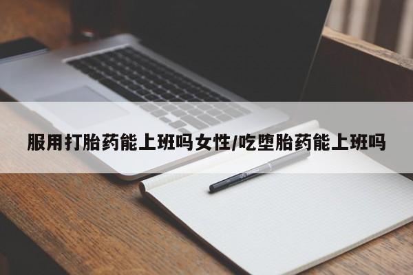 米非米索货到付款服用打胎药能上班吗女性/吃堕胎药能上班吗