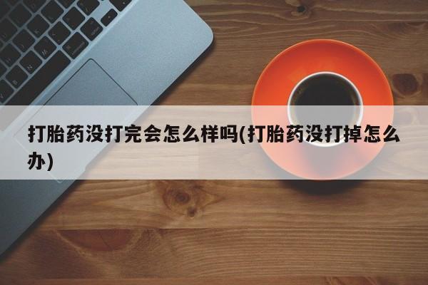 米非米索货到付款打胎药没打完会怎么样吗(打胎药没打掉怎么办)