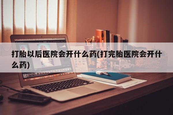 米非米索货到付款打胎以后医院会开什么药(打完胎医院会开什么药)