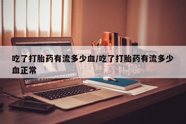 米非米索货到付款吃了打胎药有流多少血/吃了打胎药有流多少血正常