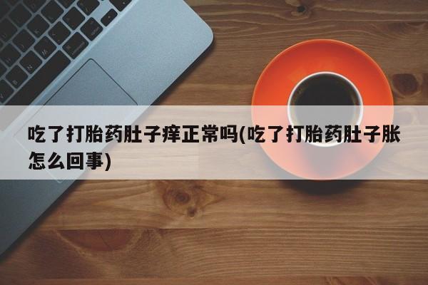 米非米索货到付款吃了打胎药肚子痒正常吗(吃了打胎药肚子胀怎么回事)