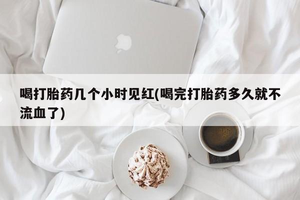 米非米索货到付款喝打胎药几个小时见红(喝完打胎药多久就不流血了)