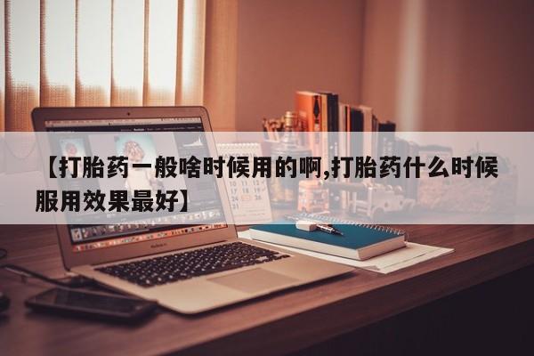 米非米索货到付款【打胎药一般啥时候用的啊,打胎药什么时候服用效果最好】