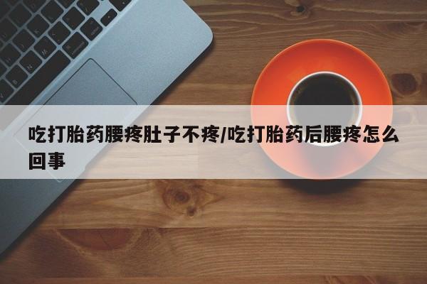 米非米索货到付款吃打胎药腰疼肚子不疼/吃打胎药后腰疼怎么回事