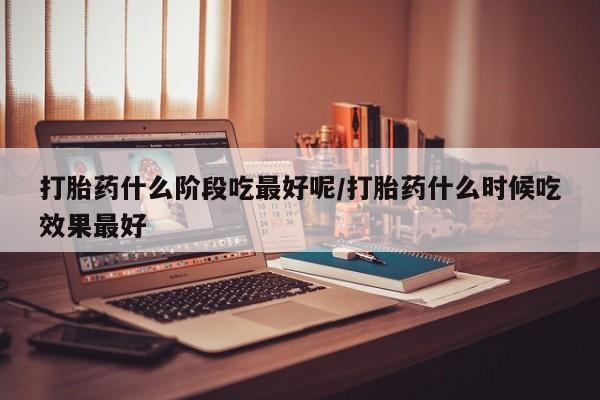米非米索货到付款打胎药什么阶段吃最好呢/打胎药什么时候吃效果最好