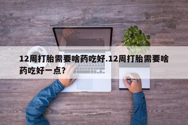 米非米索货到付款12周打胎需要啥药吃好.12周打胎需要啥药吃好一点？