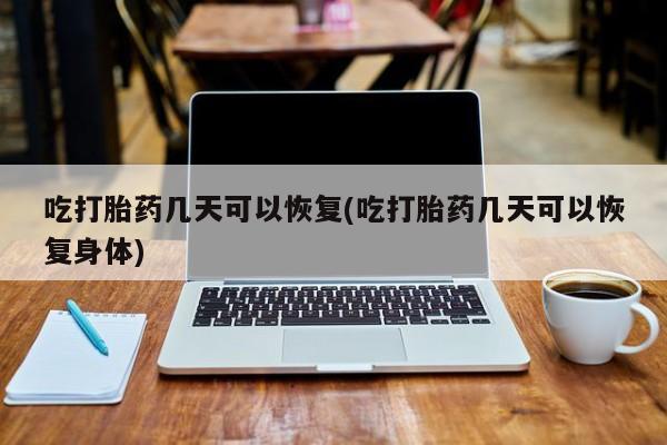 米非米索货到付款吃打胎药几天可以恢复(吃打胎药几天可以恢复身体)