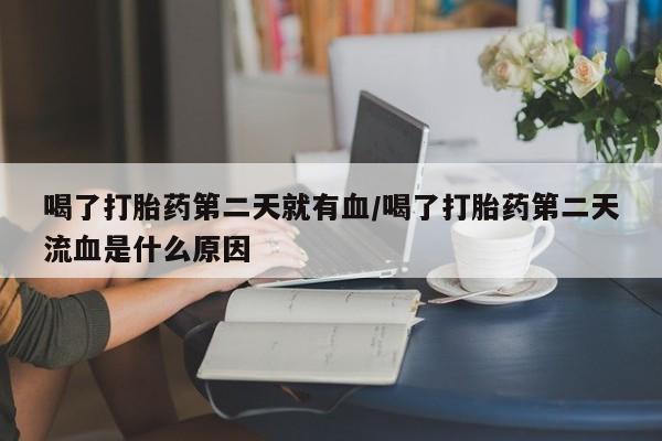 米非米索货到付款喝了打胎药第二天就有血/喝了打胎药第二天流血是什么原因