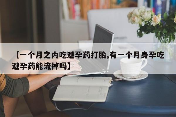 米非米索货到付款【一个月之内吃避孕药打胎,有一个月身孕吃避孕药能流掉吗】