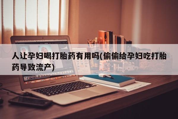 米非米索货到付款人让孕妇喝打胎药有用吗(偷偷给孕妇吃打胎药导致流产)
