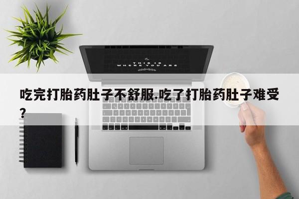 米非米索货到付款吃完打胎药肚子不舒服.吃了打胎药肚子难受?