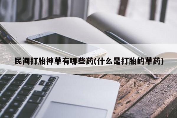 米非米索货到付款民间打胎神草有哪些药(什么是打胎的草药)