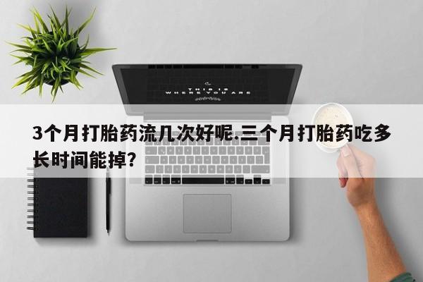 米非米索货到付款3个月打胎药流几次好呢.三个月打胎药吃多长时间能掉？