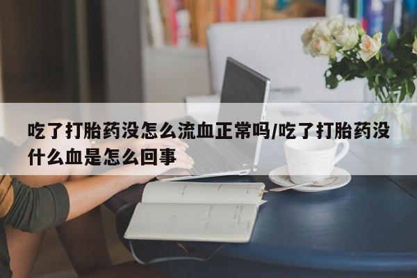 米非米索货到付款吃了打胎药没怎么流血正常吗/吃了打胎药没什么血是怎么回事