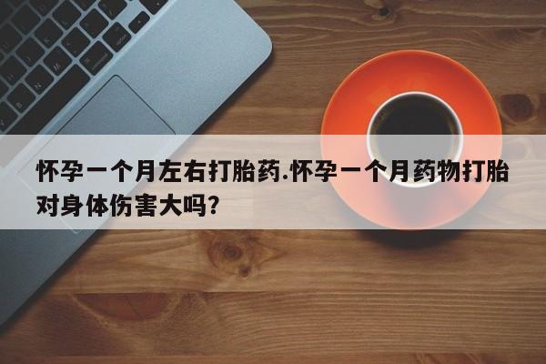 米非米索货到付款怀孕一个月左右打胎药.怀孕一个月药物打胎对身体伤害大吗？