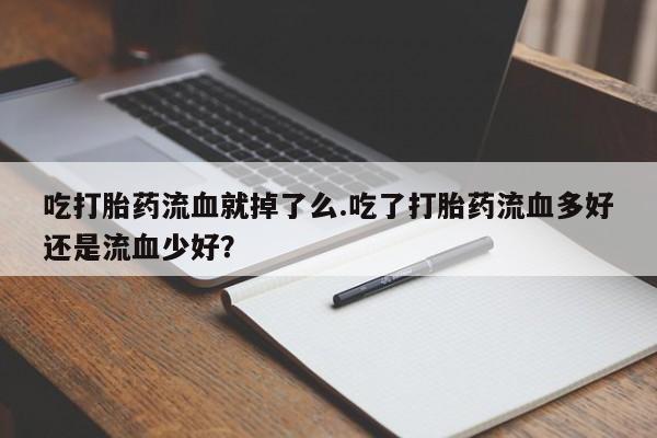 米非米索货到付款吃打胎药流血就掉了么.吃了打胎药流血多好还是流血少好？