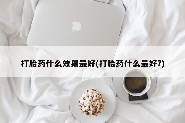 米非米索货到付款打胎药什么效果最好(打胎药什么最好?)