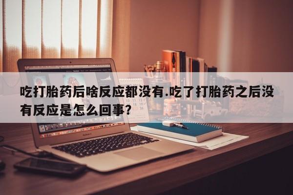 米非米索货到付款吃打胎药后啥反应都没有.吃了打胎药之后没有反应是怎么回事？
