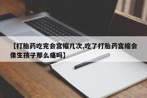米非米索货到付款【打胎药吃完会宫缩几次,吃了打胎药宫缩会像生孩子那么痛吗】