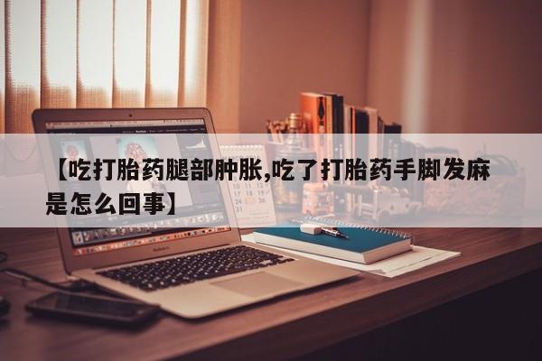 米非米索货到付款【吃打胎药腿部肿胀,吃了打胎药手脚发麻 是怎么回事】
