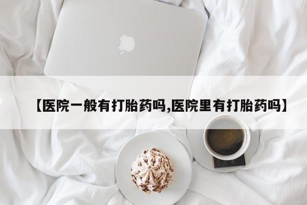米非米索货到付款【医院一般有打胎药吗,医院里有打胎药吗】
