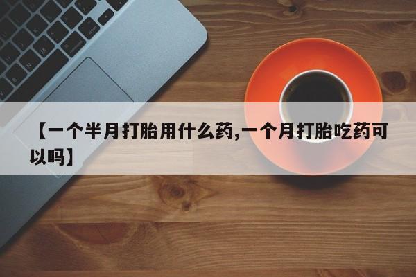 米非米索货到付款【一个半月打胎用什么药,一个月打胎吃药可以吗】