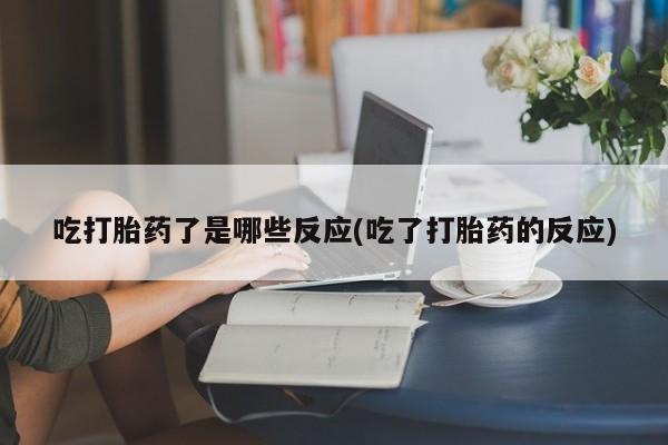 米非米索货到付款吃打胎药了是哪些反应(吃了打胎药的反应)