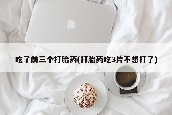 米非米索货到付款吃了前三个打胎药(打胎药吃3片不想打了)